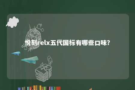 悦刻relx五代国标有哪些口味？ 